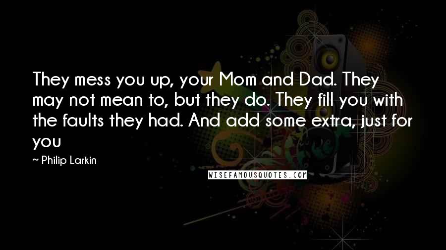 Philip Larkin Quotes: They mess you up, your Mom and Dad. They may not mean to, but they do. They fill you with the faults they had. And add some extra, just for you