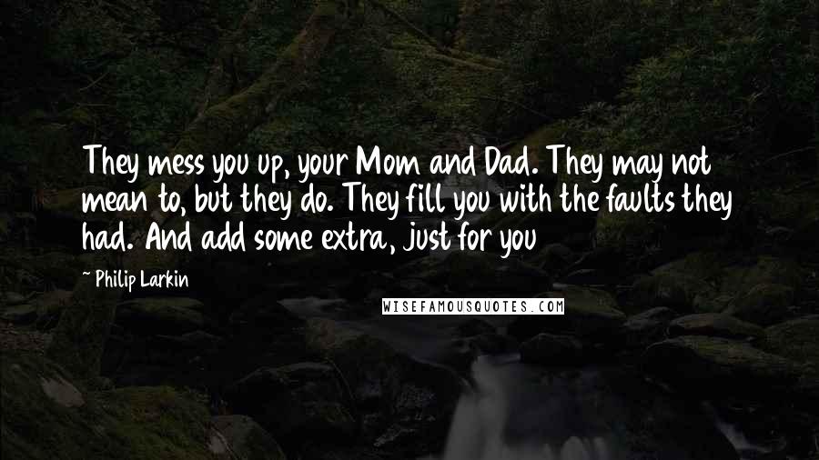 Philip Larkin Quotes: They mess you up, your Mom and Dad. They may not mean to, but they do. They fill you with the faults they had. And add some extra, just for you