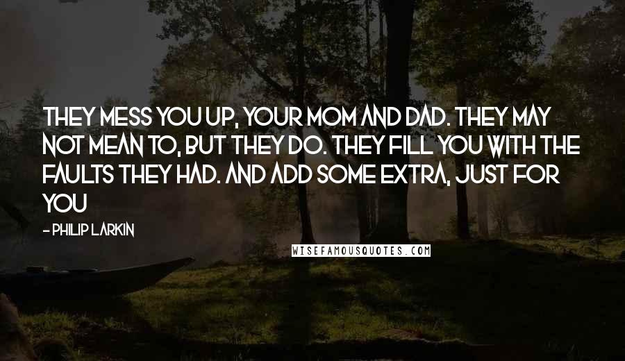 Philip Larkin Quotes: They mess you up, your Mom and Dad. They may not mean to, but they do. They fill you with the faults they had. And add some extra, just for you