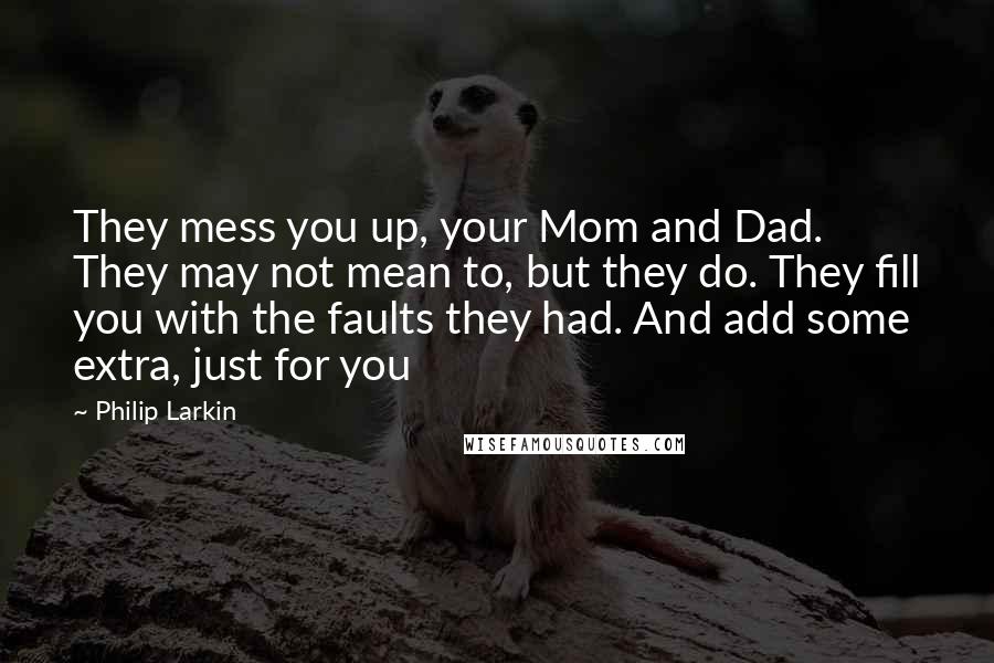 Philip Larkin Quotes: They mess you up, your Mom and Dad. They may not mean to, but they do. They fill you with the faults they had. And add some extra, just for you