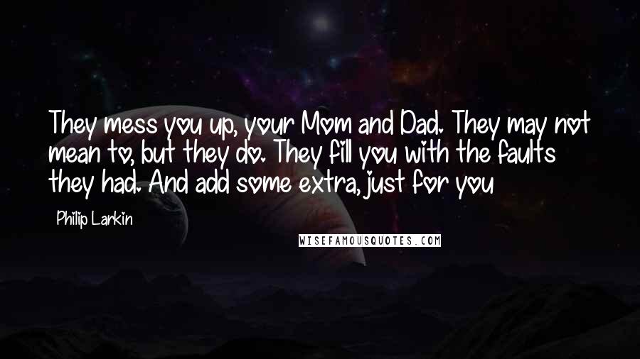 Philip Larkin Quotes: They mess you up, your Mom and Dad. They may not mean to, but they do. They fill you with the faults they had. And add some extra, just for you