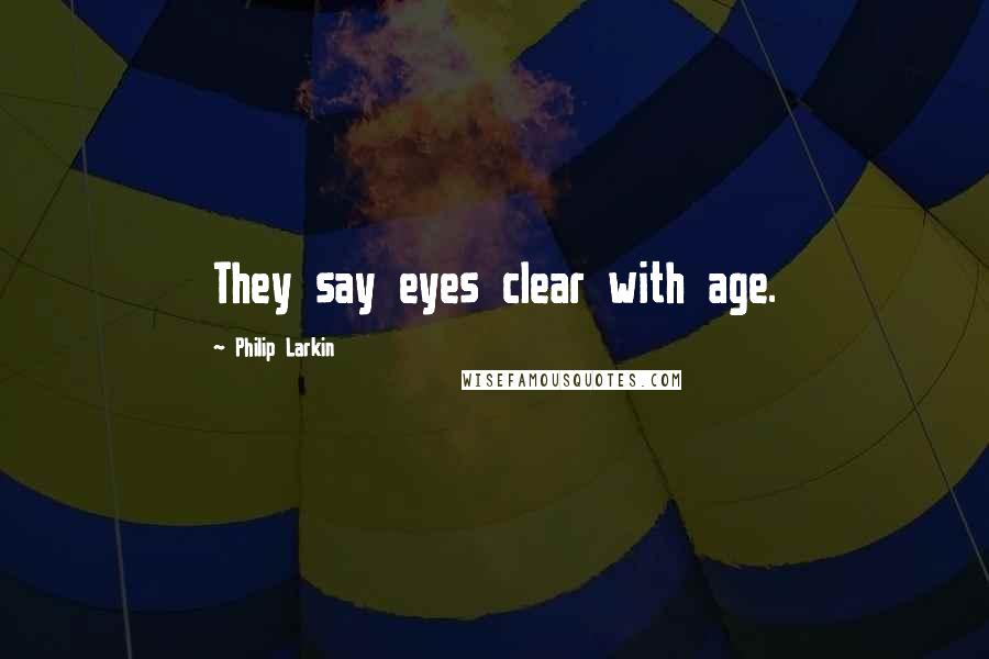 Philip Larkin Quotes: They say eyes clear with age.