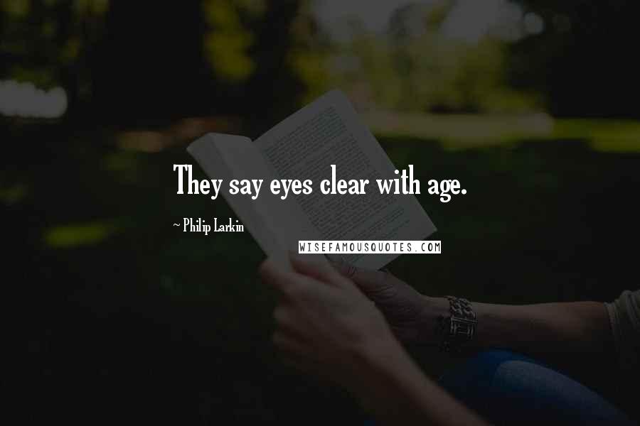 Philip Larkin Quotes: They say eyes clear with age.