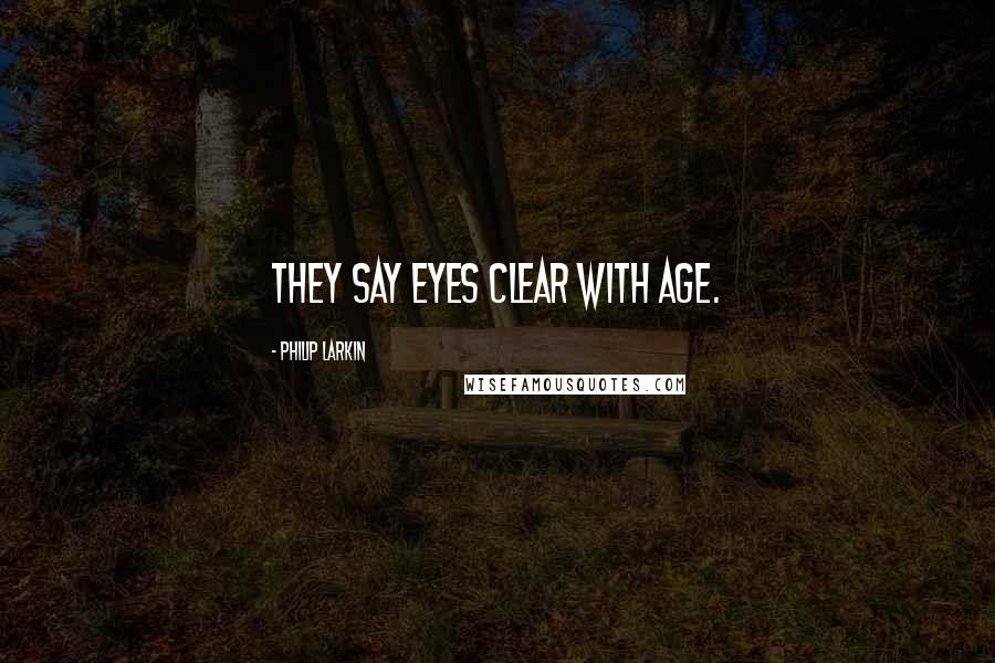 Philip Larkin Quotes: They say eyes clear with age.