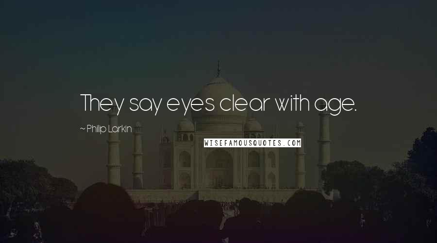 Philip Larkin Quotes: They say eyes clear with age.