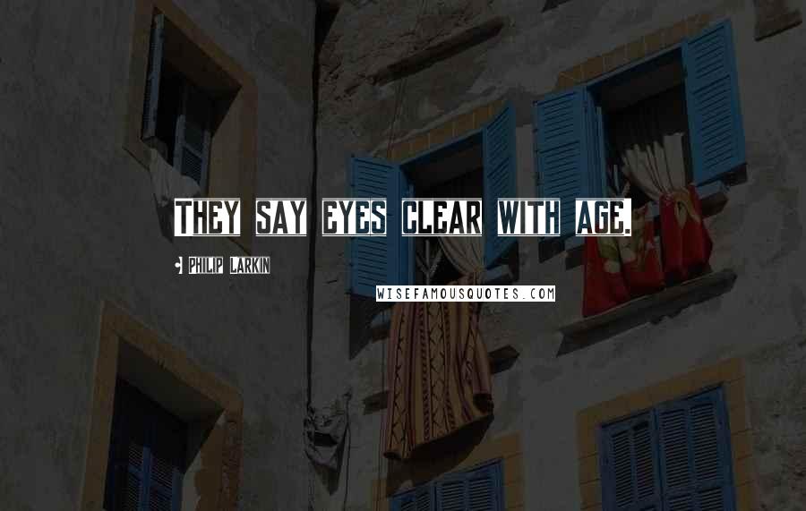 Philip Larkin Quotes: They say eyes clear with age.