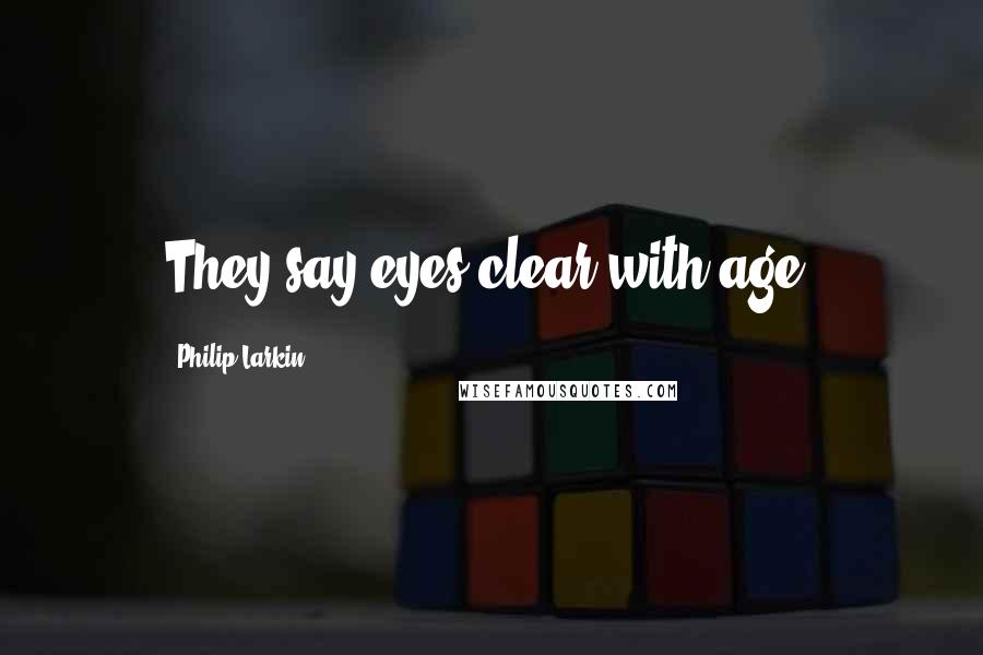 Philip Larkin Quotes: They say eyes clear with age.