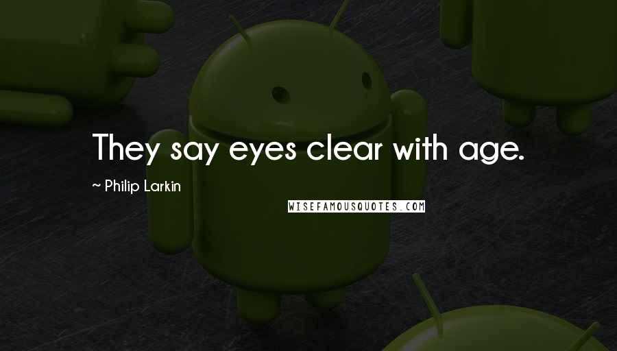 Philip Larkin Quotes: They say eyes clear with age.