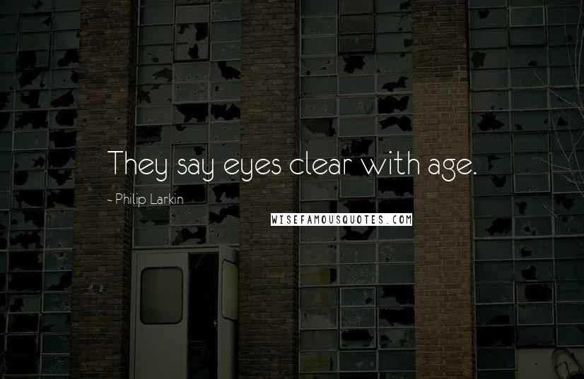 Philip Larkin Quotes: They say eyes clear with age.