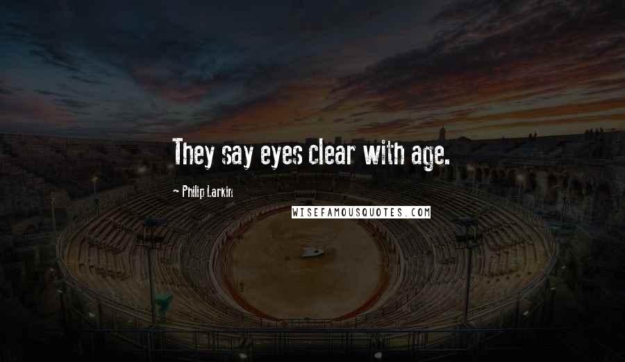 Philip Larkin Quotes: They say eyes clear with age.