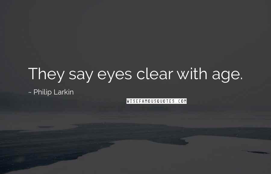 Philip Larkin Quotes: They say eyes clear with age.