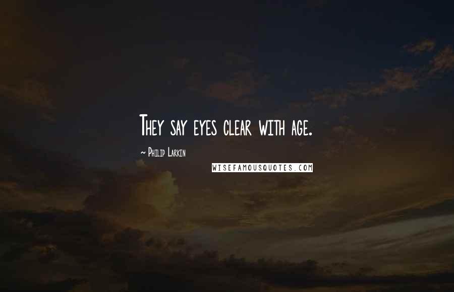 Philip Larkin Quotes: They say eyes clear with age.