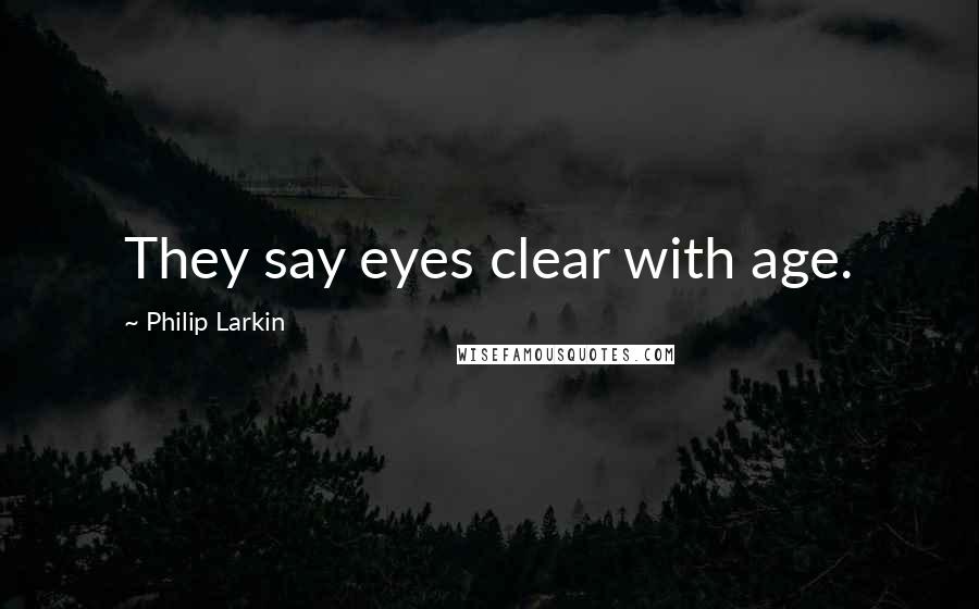 Philip Larkin Quotes: They say eyes clear with age.