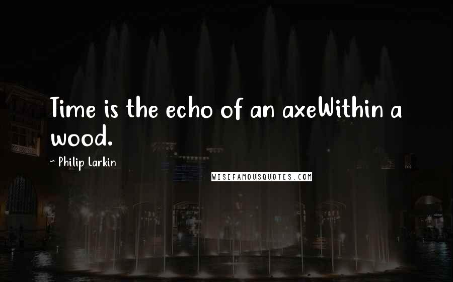 Philip Larkin Quotes: Time is the echo of an axeWithin a wood.