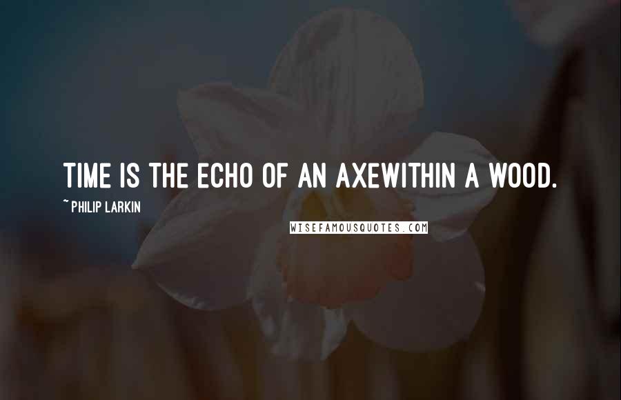 Philip Larkin Quotes: Time is the echo of an axeWithin a wood.