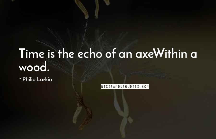 Philip Larkin Quotes: Time is the echo of an axeWithin a wood.