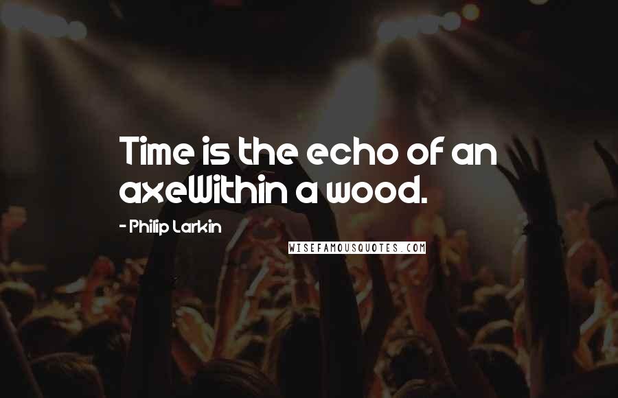 Philip Larkin Quotes: Time is the echo of an axeWithin a wood.