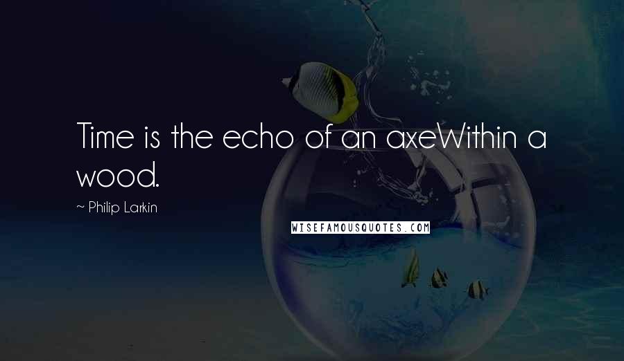 Philip Larkin Quotes: Time is the echo of an axeWithin a wood.