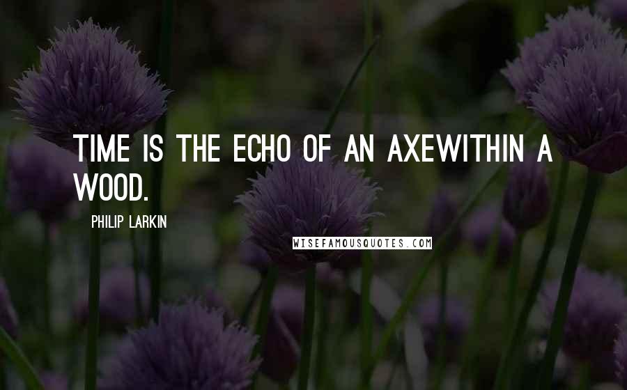 Philip Larkin Quotes: Time is the echo of an axeWithin a wood.