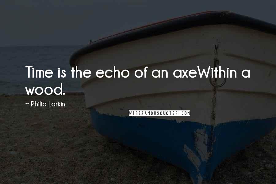 Philip Larkin Quotes: Time is the echo of an axeWithin a wood.