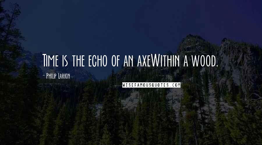 Philip Larkin Quotes: Time is the echo of an axeWithin a wood.