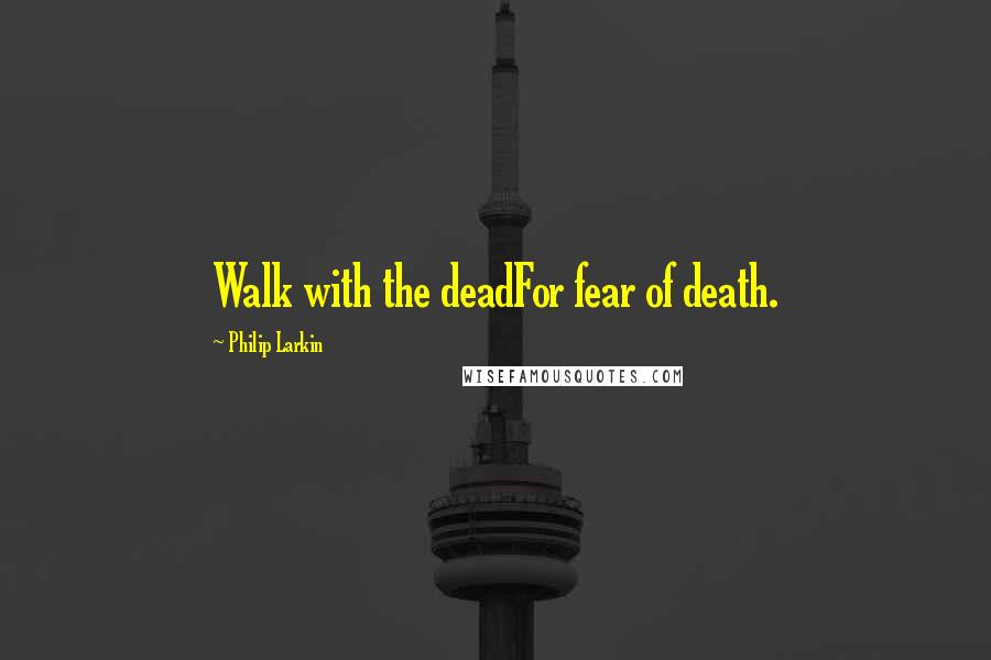 Philip Larkin Quotes: Walk with the deadFor fear of death.