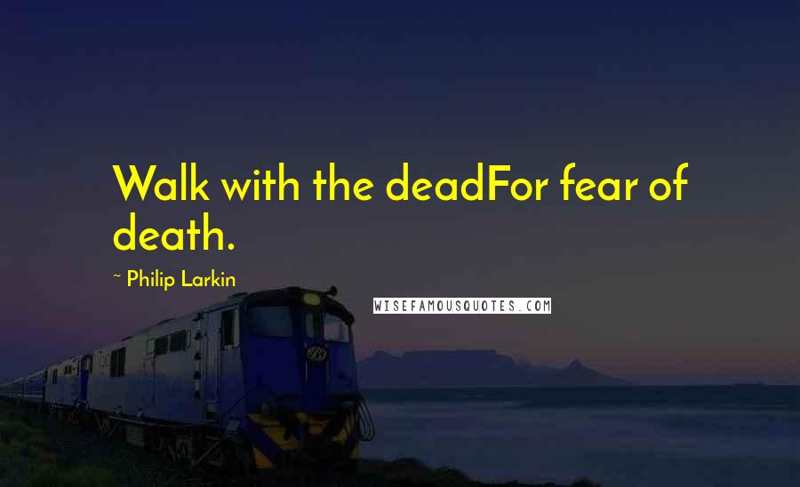 Philip Larkin Quotes: Walk with the deadFor fear of death.