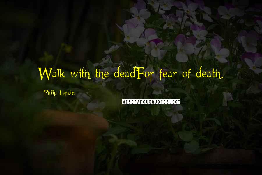 Philip Larkin Quotes: Walk with the deadFor fear of death.