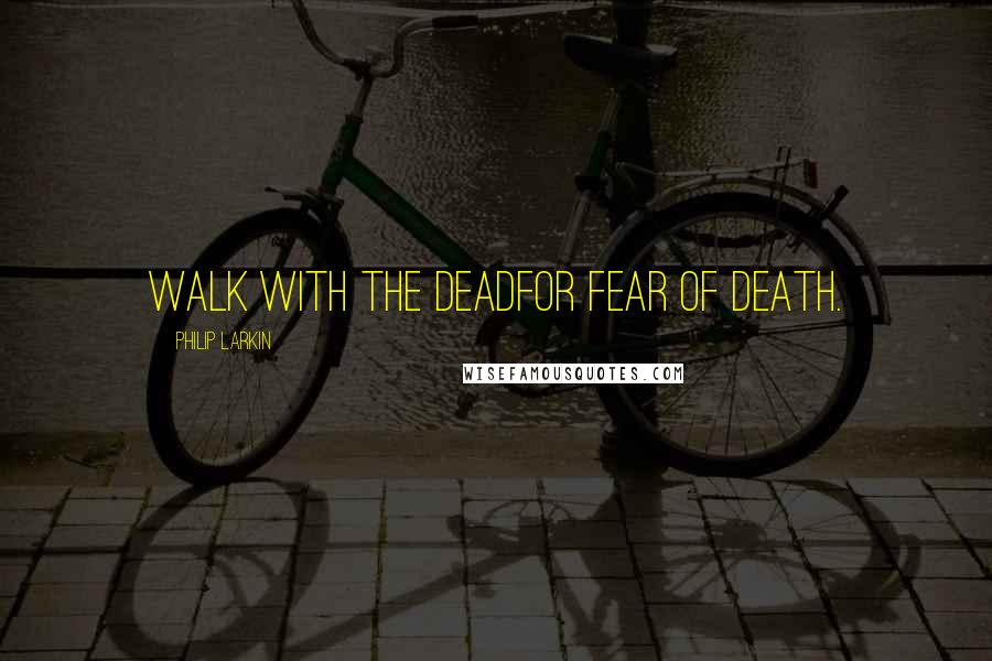 Philip Larkin Quotes: Walk with the deadFor fear of death.