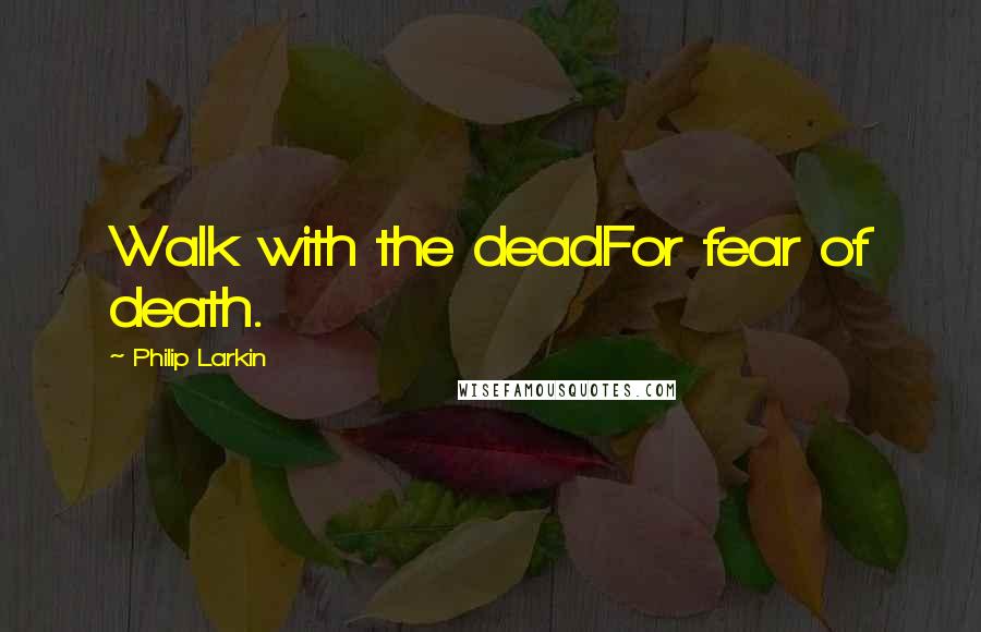 Philip Larkin Quotes: Walk with the deadFor fear of death.