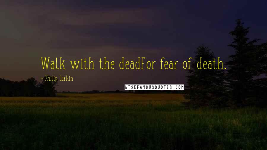 Philip Larkin Quotes: Walk with the deadFor fear of death.