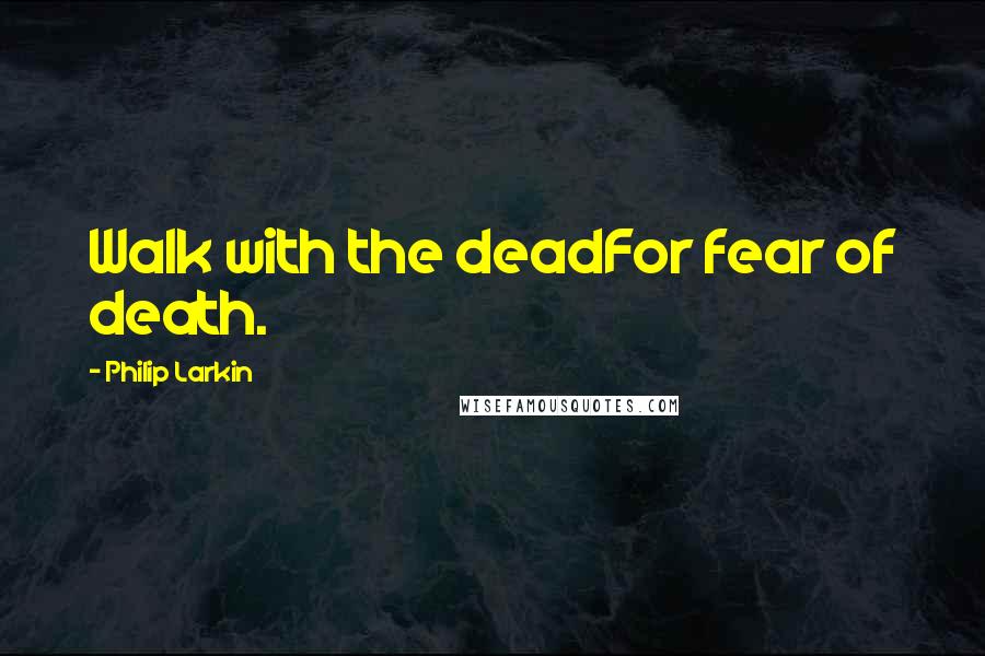 Philip Larkin Quotes: Walk with the deadFor fear of death.