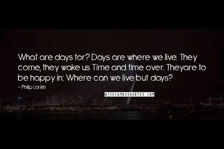 Philip Larkin Quotes: What are days for? Days are where we live. They come, they wake us Time and time over. Theyare to be happy in: Where can we live but days?