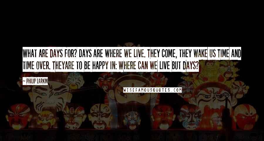 Philip Larkin Quotes: What are days for? Days are where we live. They come, they wake us Time and time over. Theyare to be happy in: Where can we live but days?