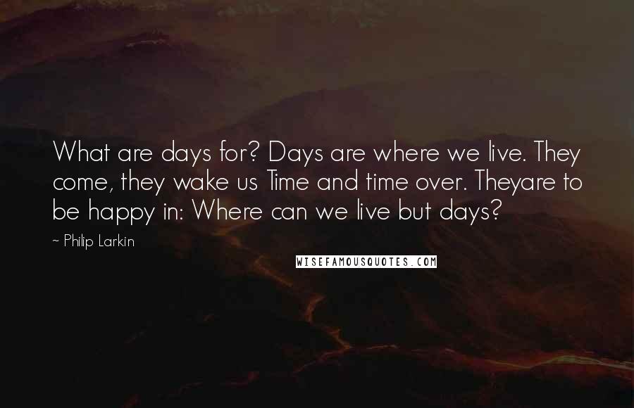 Philip Larkin Quotes: What are days for? Days are where we live. They come, they wake us Time and time over. Theyare to be happy in: Where can we live but days?