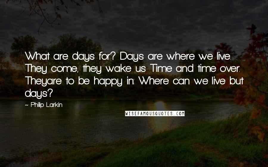 Philip Larkin Quotes: What are days for? Days are where we live. They come, they wake us Time and time over. Theyare to be happy in: Where can we live but days?