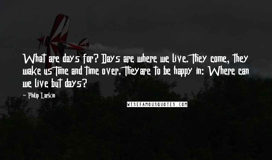 Philip Larkin Quotes: What are days for? Days are where we live. They come, they wake us Time and time over. Theyare to be happy in: Where can we live but days?