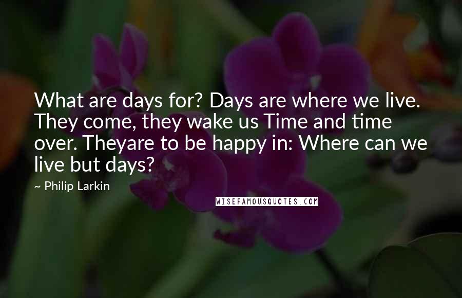 Philip Larkin Quotes: What are days for? Days are where we live. They come, they wake us Time and time over. Theyare to be happy in: Where can we live but days?