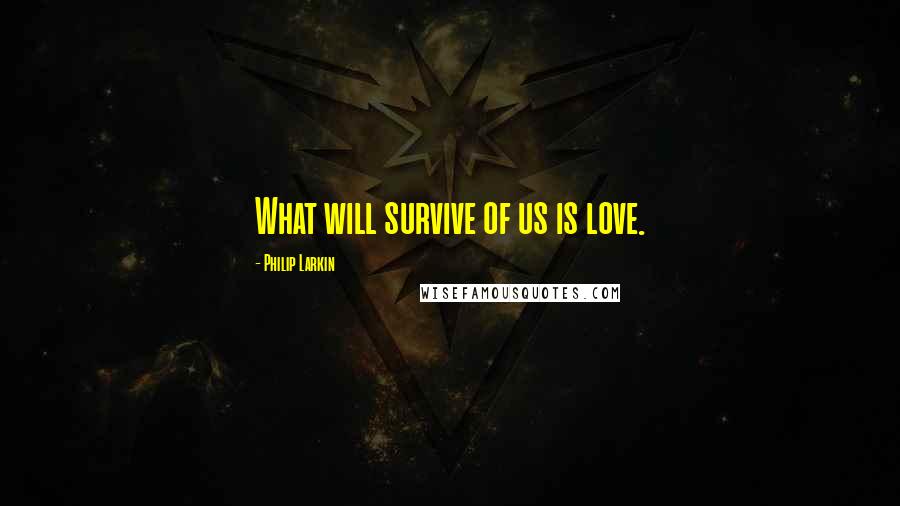 Philip Larkin Quotes: What will survive of us is love.