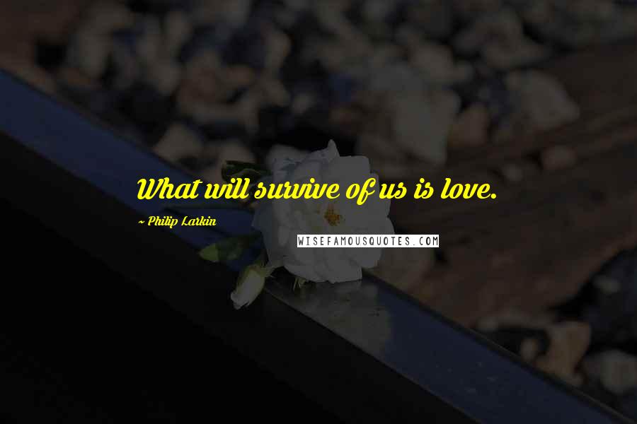 Philip Larkin Quotes: What will survive of us is love.