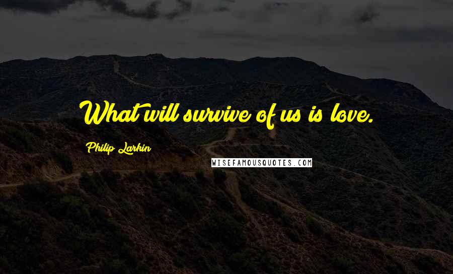 Philip Larkin Quotes: What will survive of us is love.