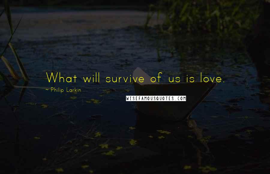 Philip Larkin Quotes: What will survive of us is love.