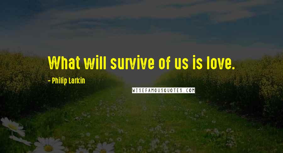 Philip Larkin Quotes: What will survive of us is love.