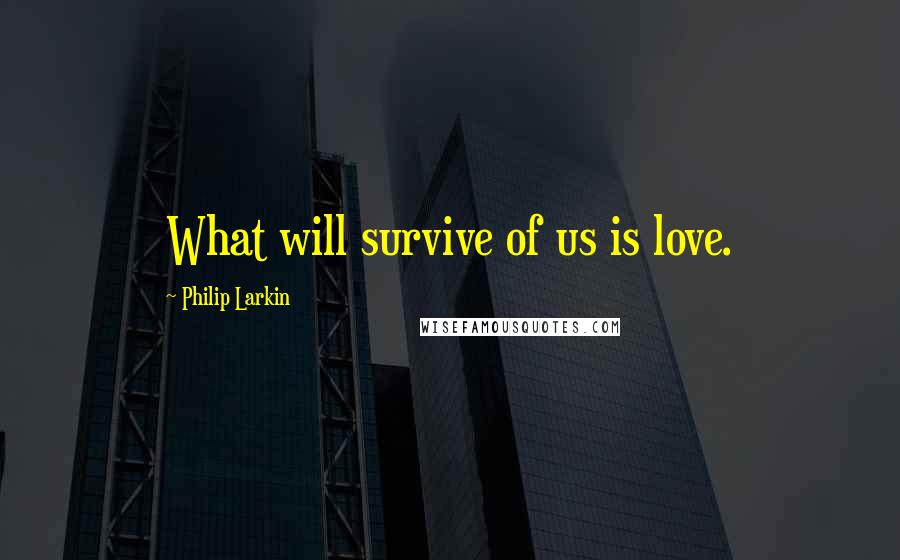 Philip Larkin Quotes: What will survive of us is love.