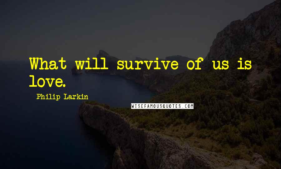 Philip Larkin Quotes: What will survive of us is love.