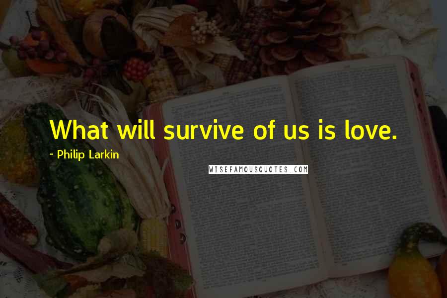 Philip Larkin Quotes: What will survive of us is love.