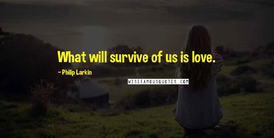 Philip Larkin Quotes: What will survive of us is love.