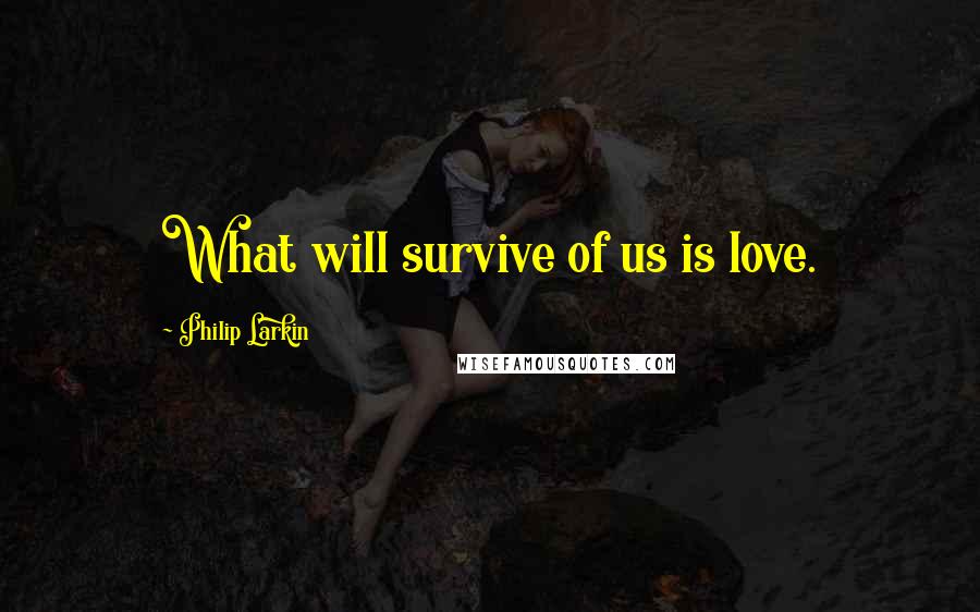 Philip Larkin Quotes: What will survive of us is love.