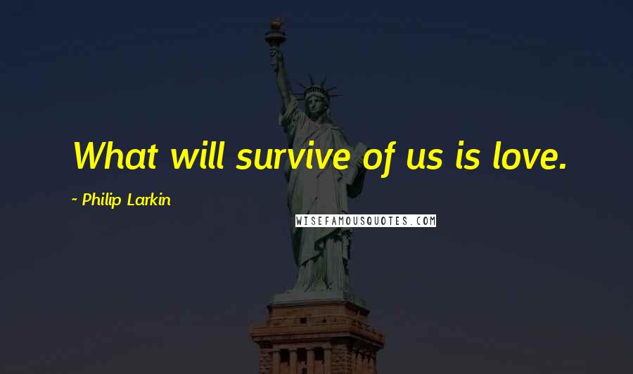 Philip Larkin Quotes: What will survive of us is love.