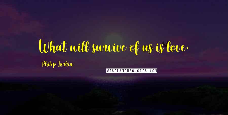 Philip Larkin Quotes: What will survive of us is love.